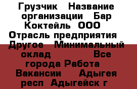 Грузчик › Название организации ­ Бар Коктейль, ООО › Отрасль предприятия ­ Другое › Минимальный оклад ­ 14 000 - Все города Работа » Вакансии   . Адыгея респ.,Адыгейск г.